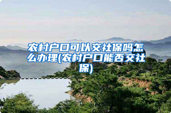 农村户口可以交社保吗怎么办理(农村户口能否交社保)