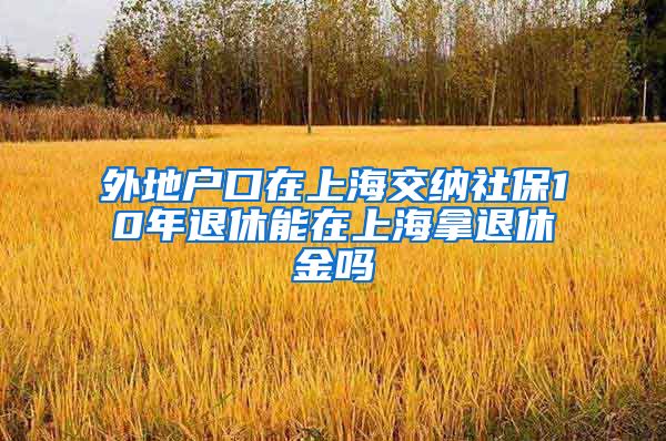 外地户口在上海交纳社保10年退休能在上海拿退休金吗