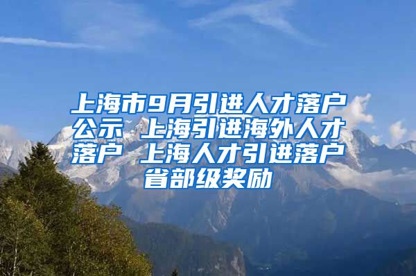 上海市9月引进人才落户公示 上海引进海外人才落户 上海人才引进落户省部级奖励