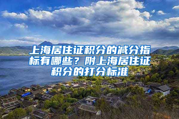 上海居住证积分的减分指标有哪些？附上海居住证积分的打分标准