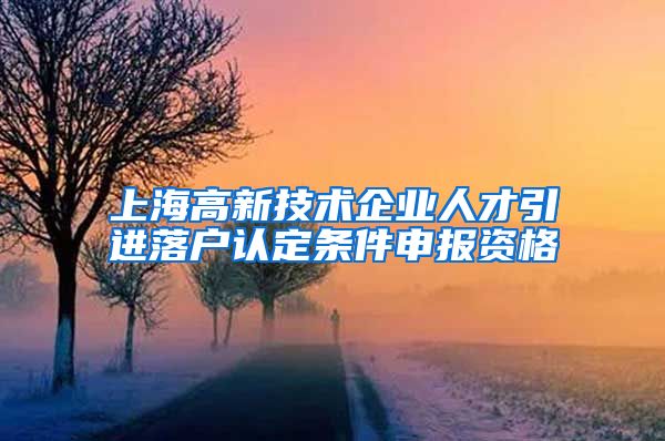 上海高新技术企业人才引进落户认定条件申报资格