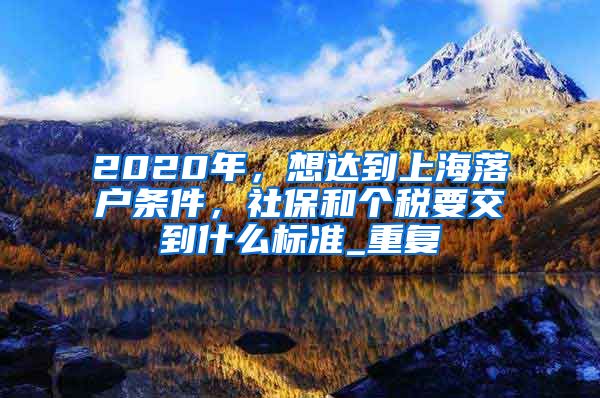 2020年，想达到上海落户条件，社保和个税要交到什么标准_重复