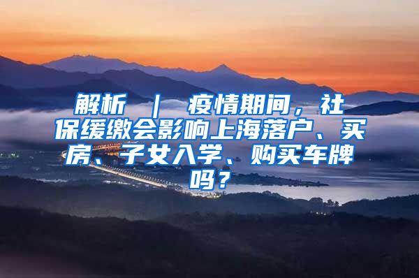 解析 ｜ 疫情期间，社保缓缴会影响上海落户、买房、子女入学、购买车牌吗？