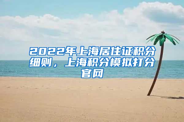 2022年上海居住证积分细则，上海积分模拟打分官网