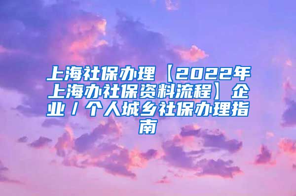 上海社保办理【2022年上海办社保资料流程】企业／个人城乡社保办理指南