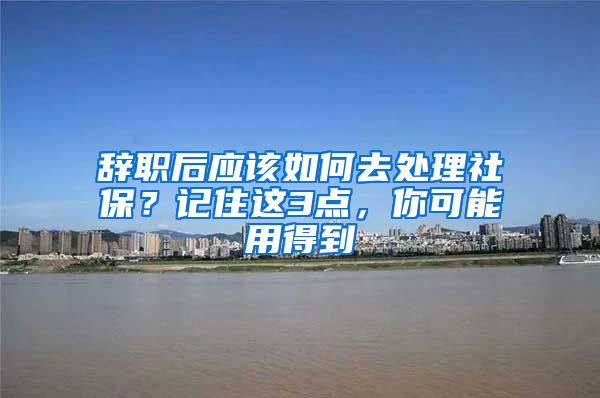 辞职后应该如何去处理社保？记住这3点，你可能用得到