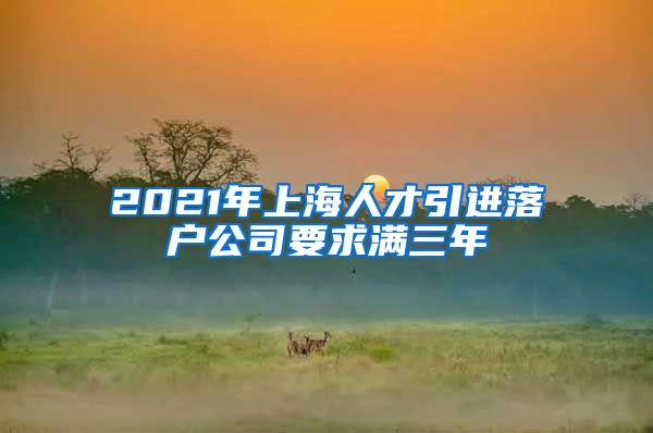 2021年上海人才引进落户公司要求满三年