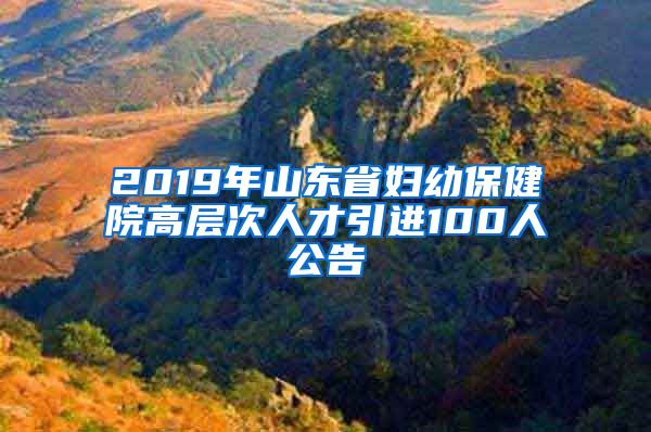 2019年山东省妇幼保健院高层次人才引进100人公告