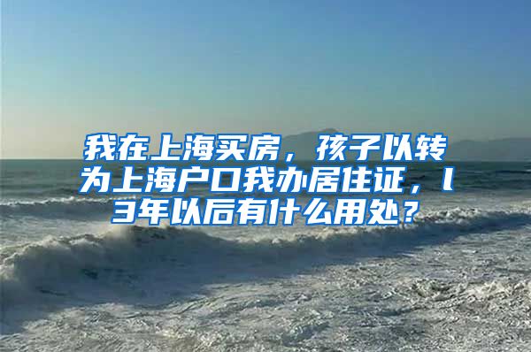 我在上海买房，孩子以转为上海户口我办居住证，l3年以后有什么用处？