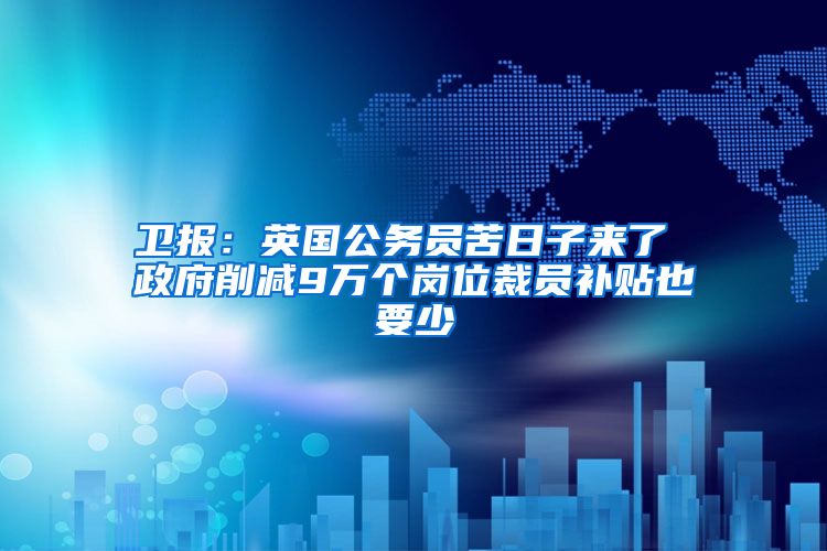 卫报：英国公务员苦日子来了 政府削减9万个岗位裁员补贴也要少