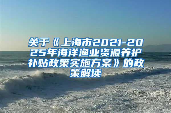 关于《上海市2021-2025年海洋渔业资源养护补贴政策实施方案》的政策解读