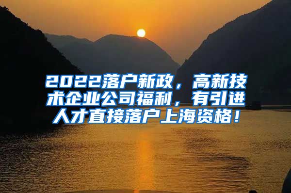 2022落户新政，高新技术企业公司福利，有引进人才直接落户上海资格！