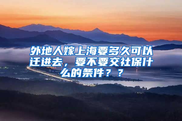 外地人嫁上海要多久可以迁进去，要不要交社保什么的条件？？