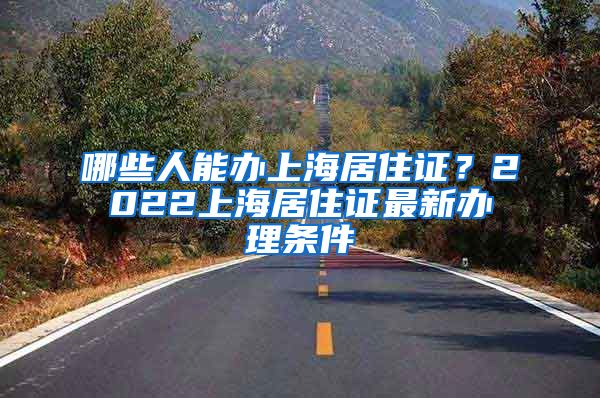 哪些人能办上海居住证？2022上海居住证最新办理条件