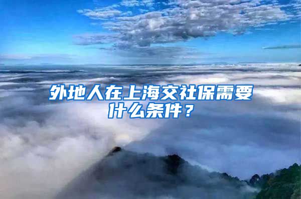 外地人在上海交社保需要什么条件？