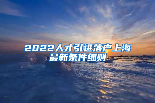 2022人才引进落户上海最新条件细则