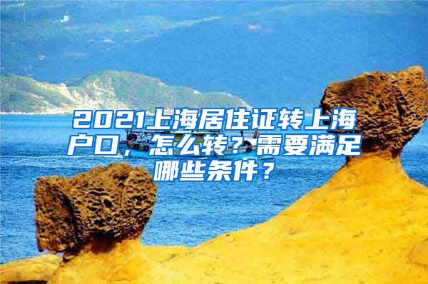 2021上海居住证转上海户口，怎么转？需要满足哪些条件？