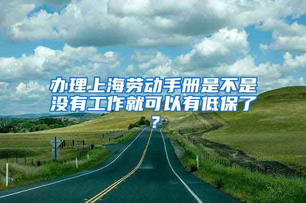 办理上海劳动手册是不是没有工作就可以有低保了？