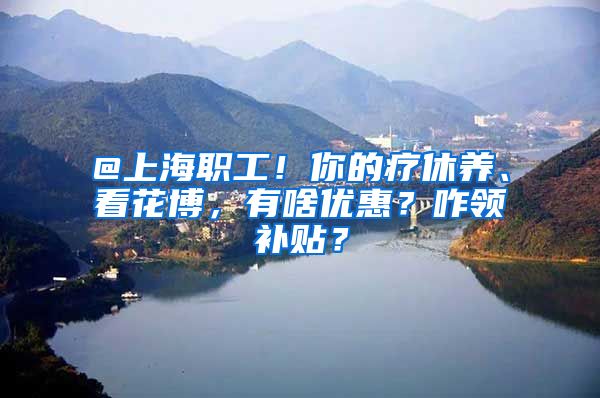 @上海职工！你的疗休养、看花博，有啥优惠？咋领补贴？