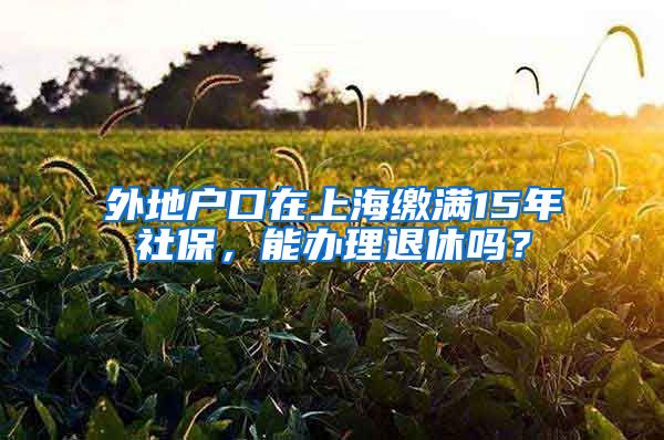 外地户口在上海缴满15年社保，能办理退休吗？