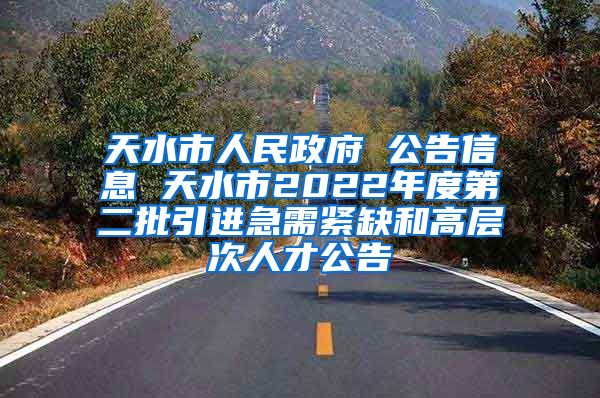 天水市人民政府 公告信息 天水市2022年度第二批引进急需紧缺和高层次人才公告