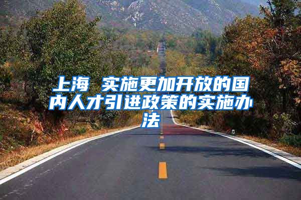 上海 实施更加开放的国内人才引进政策的实施办法
