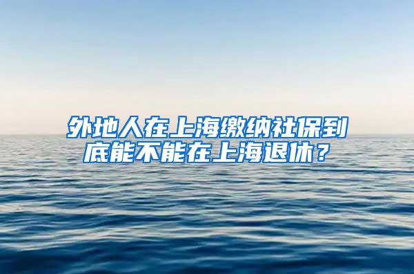 外地人在上海缴纳社保到底能不能在上海退休？