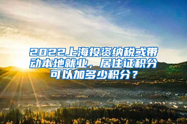 2022上海投资纳税或带动本地就业，居住证积分可以加多少积分？