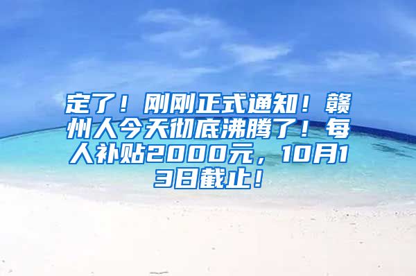 定了！刚刚正式通知！赣州人今天彻底沸腾了！每人补贴2000元，10月13日截止！