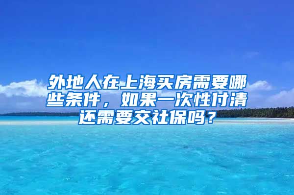 外地人在上海买房需要哪些条件，如果一次性付清还需要交社保吗？