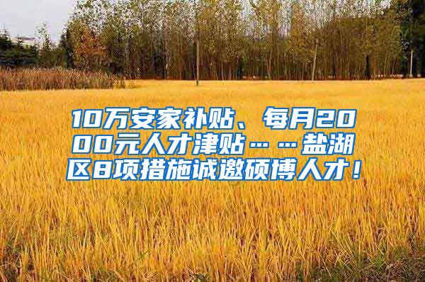 10万安家补贴、每月2000元人才津贴……盐湖区8项措施诚邀硕博人才！