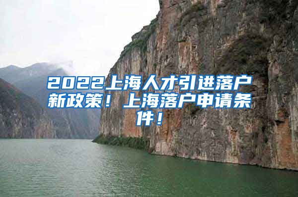 2022上海人才引进落户新政策！上海落户申请条件！