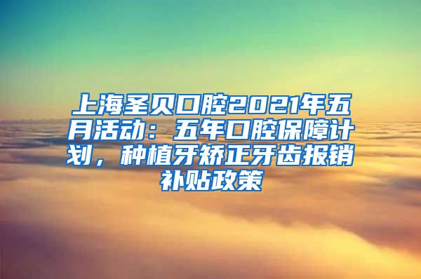 上海圣贝口腔2021年五月活动：五年口腔保障计划，种植牙矫正牙齿报销补贴政策