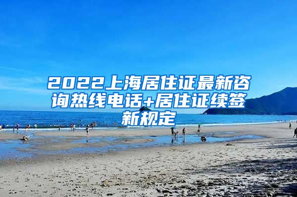 2022上海居住证最新咨询热线电话+居住证续签新规定