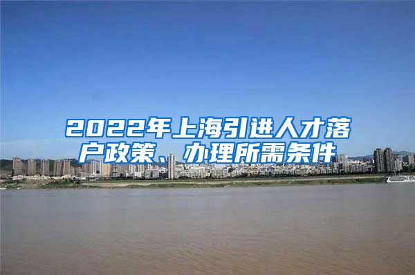 2022年上海引进人才落户政策、办理所需条件