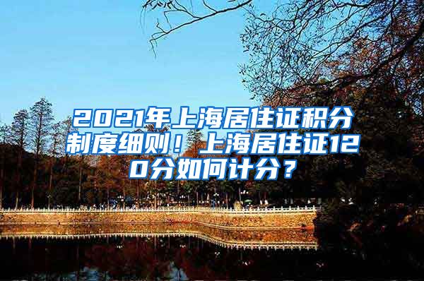 2021年上海居住证积分制度细则！上海居住证120分如何计分？