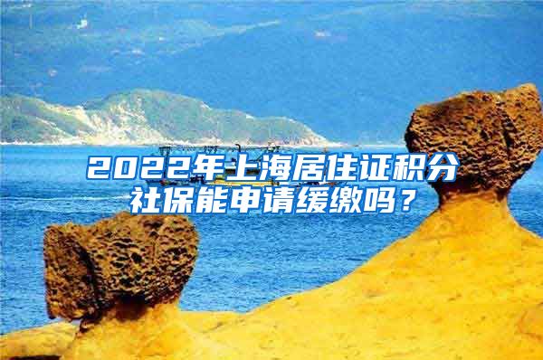 2022年上海居住证积分社保能申请缓缴吗？