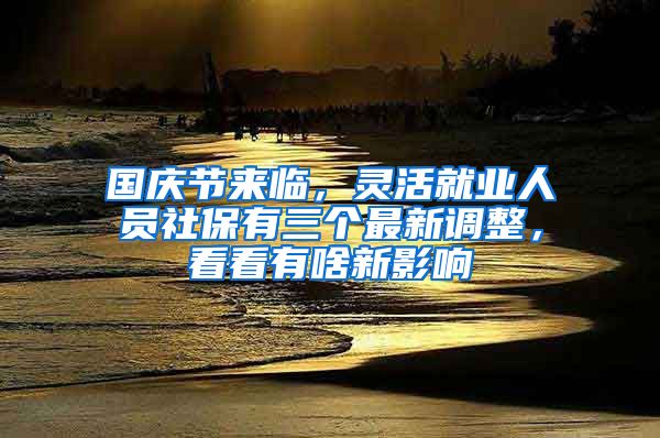 国庆节来临，灵活就业人员社保有三个最新调整，看看有啥新影响