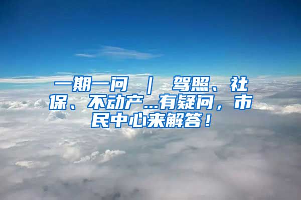 一期一问 ｜ 驾照、社保、不动产...有疑问，市民中心来解答！