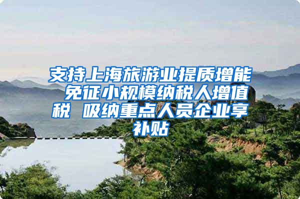 支持上海旅游业提质增能 免征小规模纳税人增值税 吸纳重点人员企业享补贴