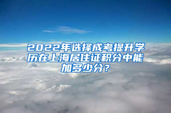 2022年选择成考提升学历在上海居住证积分中能加多少分？