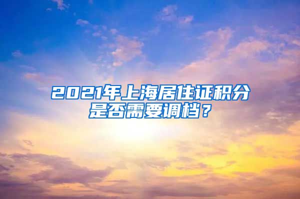 2021年上海居住证积分是否需要调档？