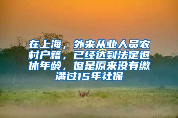 在上海，外来从业人员农村户籍，已经达到法定退休年龄，但是原来没有缴满过15年社保