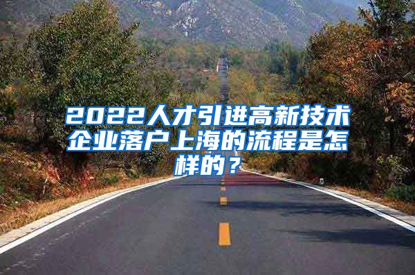 2022人才引进高新技术企业落户上海的流程是怎样的？