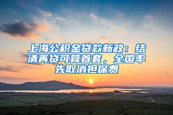 上海公积金贷款新政：结清再贷可算首套，全国率先取消担保费