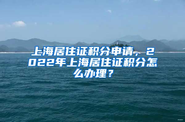 上海居住证积分申请，2022年上海居住证积分怎么办理？