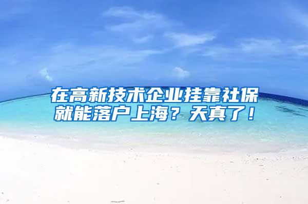 在高新技术企业挂靠社保就能落户上海？天真了！