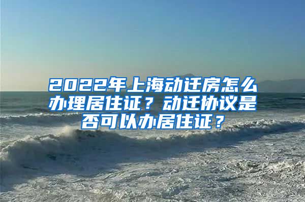 2022年上海动迁房怎么办理居住证？动迁协议是否可以办居住证？