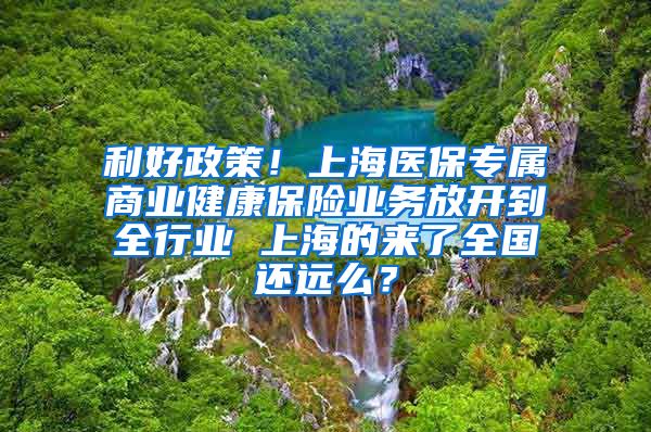 利好政策！上海医保专属商业健康保险业务放开到全行业 上海的来了全国还远么？