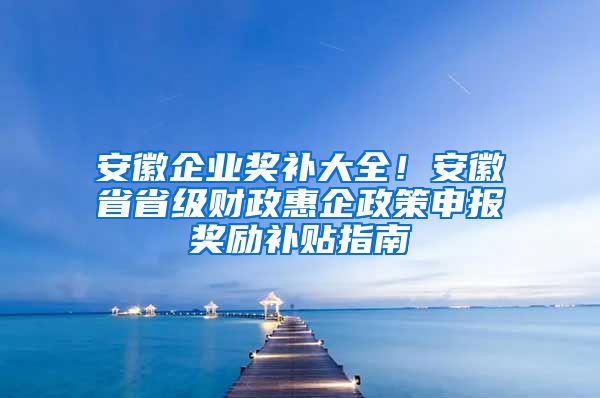 安徽企业奖补大全！安徽省省级财政惠企政策申报奖励补贴指南